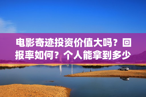 电影奇迹投资价值大吗？回报率如何？个人能拿到多少收益？(院线电影奇迹)