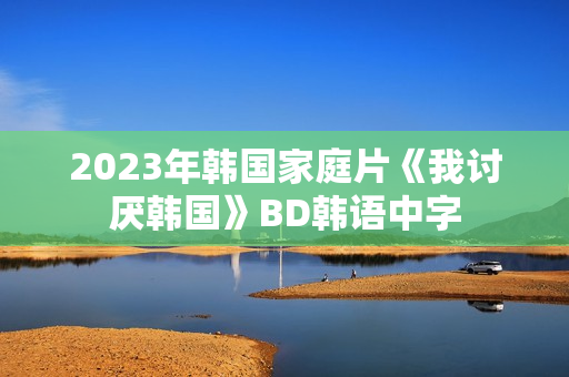 2023年韩国家庭片《我讨厌韩国》BD韩语中字