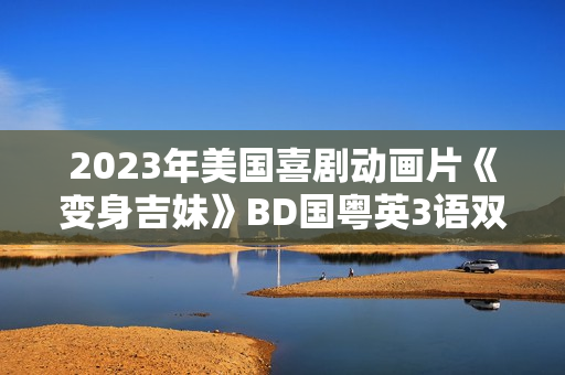 2023年美国喜剧动画片《变身吉妹》BD国粤英3语双字
