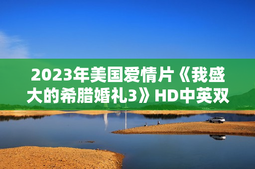 2023年美国爱情片《我盛大的希腊婚礼3》HD中英双字