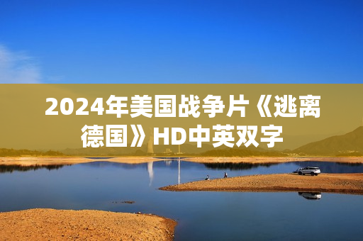 2024年美国战争片《逃离德国》HD中英双字