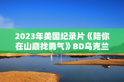 2023年美国纪录片《陪你在山巅找勇气》BD乌克兰语中字
