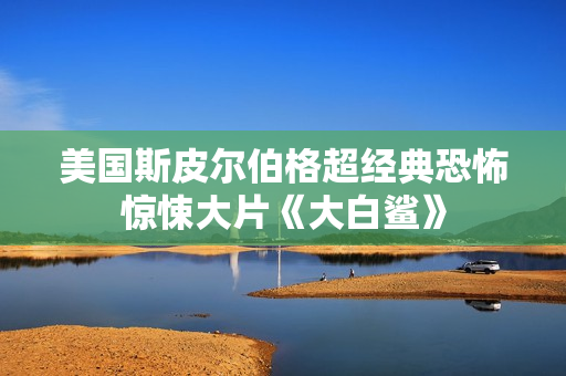 美国斯皮尔伯格超经典恐怖惊悚大片《大白鲨》