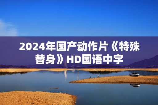 2024年国产动作片《特殊替身》HD国语中字
