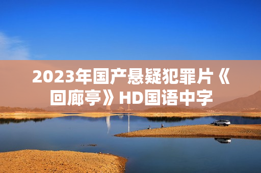 2023年国产悬疑犯罪片《回廊亭》HD国语中字