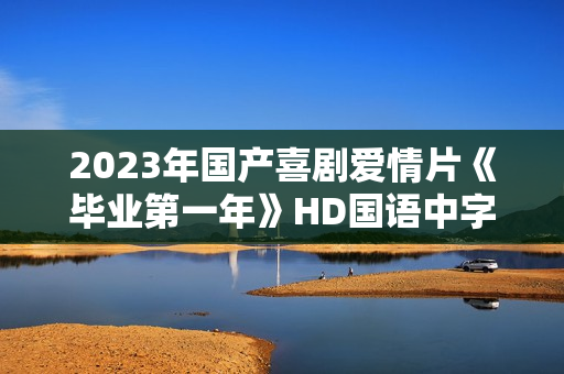 2023年国产喜剧爱情片《毕业第一年》HD国语中字