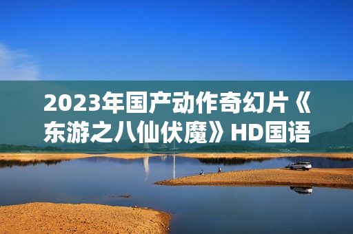 2023年国产动作奇幻片《东游之八仙伏魔》HD国语中字