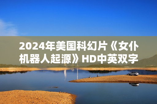 2024年美国科幻片《女仆机器人起源》HD中英双字
