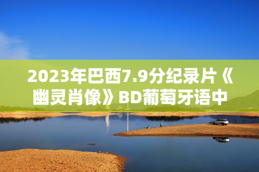 2023年巴西7.9分纪录片《幽灵肖像》BD葡萄牙语中字