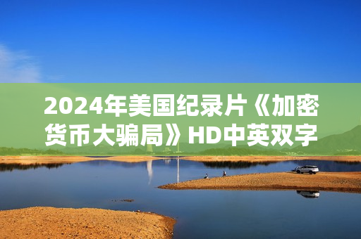 2024年美国纪录片《加密货币大骗局》HD中英双字
