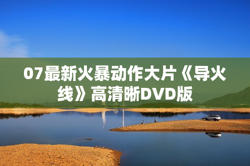 07最新火暴动作大片《导火线》高清晰DVD版