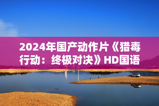 2024年国产动作片《猎毒行动：终极对决》HD国语中字