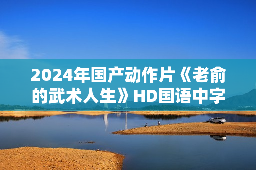 2024年国产动作片《老俞的武术人生》HD国语中字