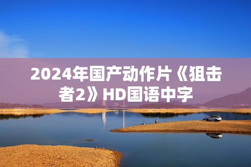 2024年国产动作片《狙击者2》HD国语中字