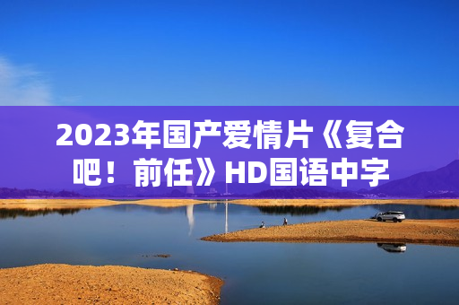 2023年国产爱情片《复合吧！前任》HD国语中字