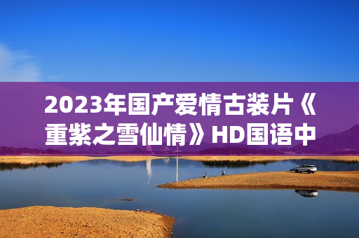 2023年国产爱情古装片《重紫之雪仙情》HD国语中字