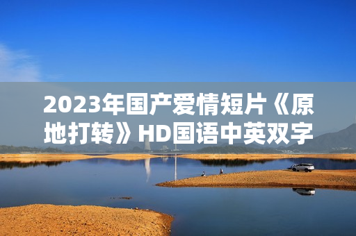 2023年国产爱情短片《原地打转》HD国语中英双字