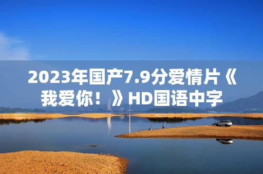 2023年国产7.9分爱情片《我爱你！》HD国语中字