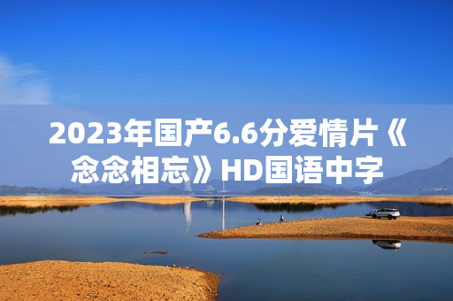 2023年国产6.6分爱情片《念念相忘》HD国语中字
