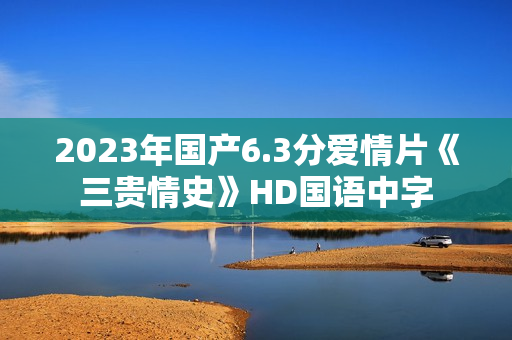 2023年国产6.3分爱情片《三贵情史》HD国语中字