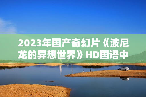 2023年国产奇幻片《波尼龙的异想世界》HD国语中字