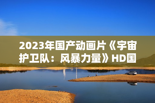 2023年国产动画片《宇宙护卫队：风暴力量》HD国语中字
