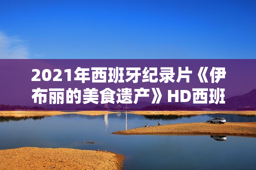 2021年西班牙纪录片《伊布丽的美食遗产》HD西班牙语中字
