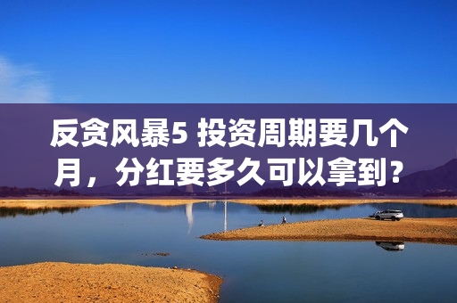 反贪风暴5 投资周期要几个月，分红要多久可以拿到？(反贪风暴5能投吗)