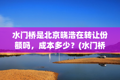 水门桥是北京晓浩在转让份额吗，成本多少？(水门桥现在的样子)