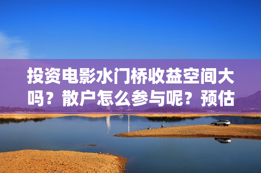 投资电影水门桥收益空间大吗？散户怎么参与呢？预估票房多少？#吴京(电影水门桥上映时间)