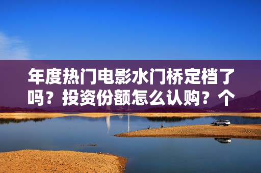 年度热门电影水门桥定档了吗？投资份额怎么认购？个人投资会有风险吗