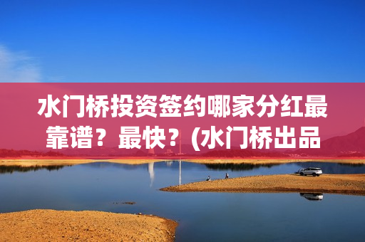 水门桥投资签约哪家分红最靠谱？最快？(水门桥出品公司)