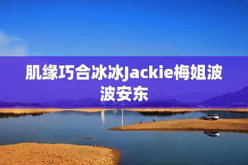 肌缘巧合冰冰Jackie梅姐波波安东