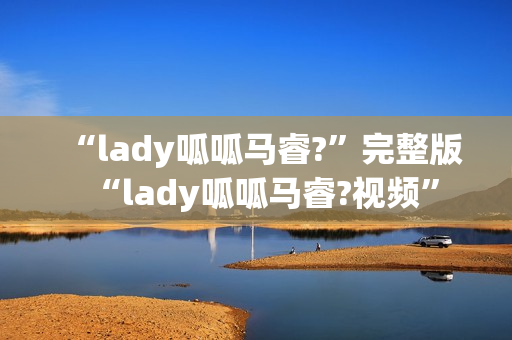 “lady呱呱马睿?”完整版“lady呱呱马睿?视频”