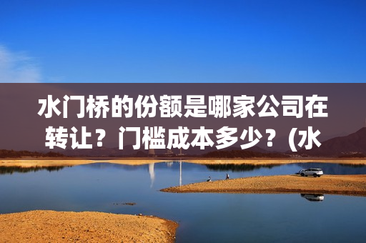水门桥的份额是哪家公司在转让？门槛成本多少？(水门桥是怎么回事)