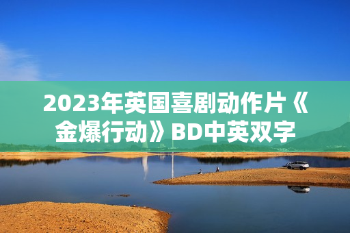 2023年英国喜剧动作片《金爆行动》BD中英双字 2023年英国喜剧动作片《金爆行动》BD中英双字