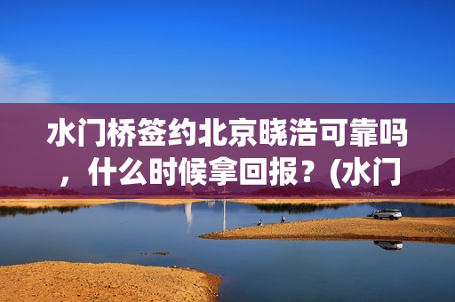 水门桥签约北京晓浩可靠吗，什么时候拿回报？(水门桥拍完了吗?)