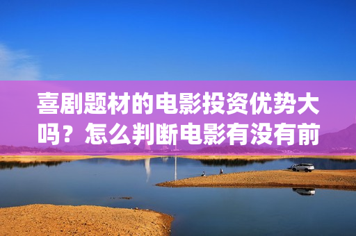 喜剧题材的电影投资优势大吗？怎么判断电影有没有前景呢？分红真实吗(喜剧题材的电视剧)
