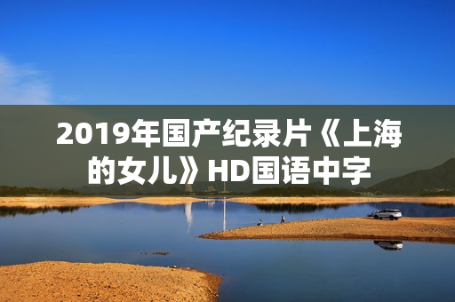 2019年国产纪录片《上海的女儿》HD国语中字
