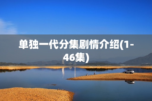 单独一代分集剧情介绍(1-46集)