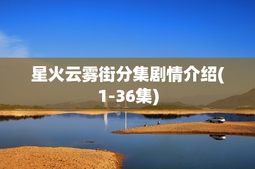 星火云雾街分集剧情介绍(1-36集)