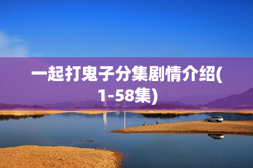 一起打鬼子分集剧情介绍(1-58集)