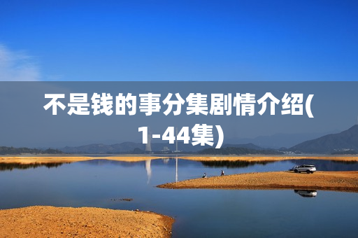 不是钱的事分集剧情介绍(1-44集) 不是钱的事分集剧情介绍(1-44集)