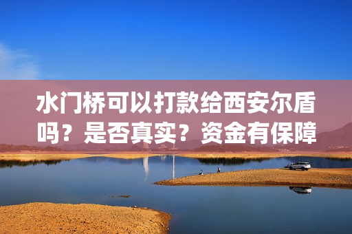 水门桥可以打款给西安尔盾吗？是否真实？资金有保障吗？(水门桥是怎么回事)