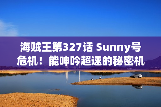 海贼王第327话 Sunny号危机！能呻吟超速的秘密机械