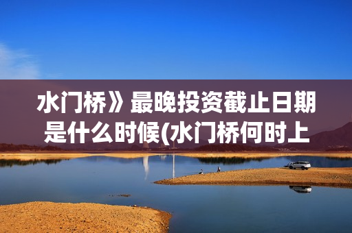 水门桥》最晚投资截止日期是什么时候(水门桥何时上映)