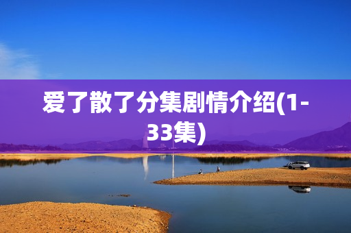 爱了散了分集剧情介绍(1-33集)