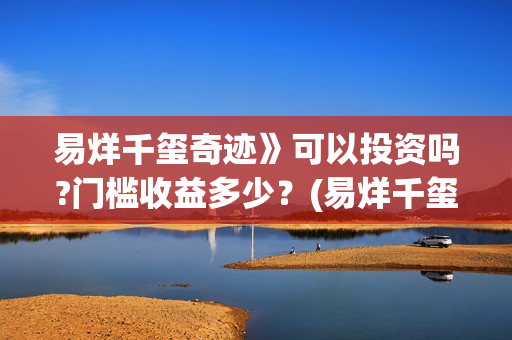 易烊千玺奇迹》可以投资吗?门槛收益多少？(易烊千玺奇迹免费播放)