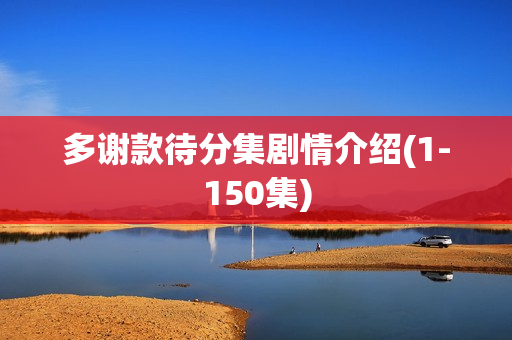 多谢款待分集剧情介绍(1-150集) 多谢款待分集剧情介绍(1-150集)