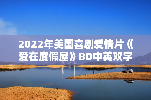 2022年美国喜剧爱情片《爱在度假屋》BD中英双字